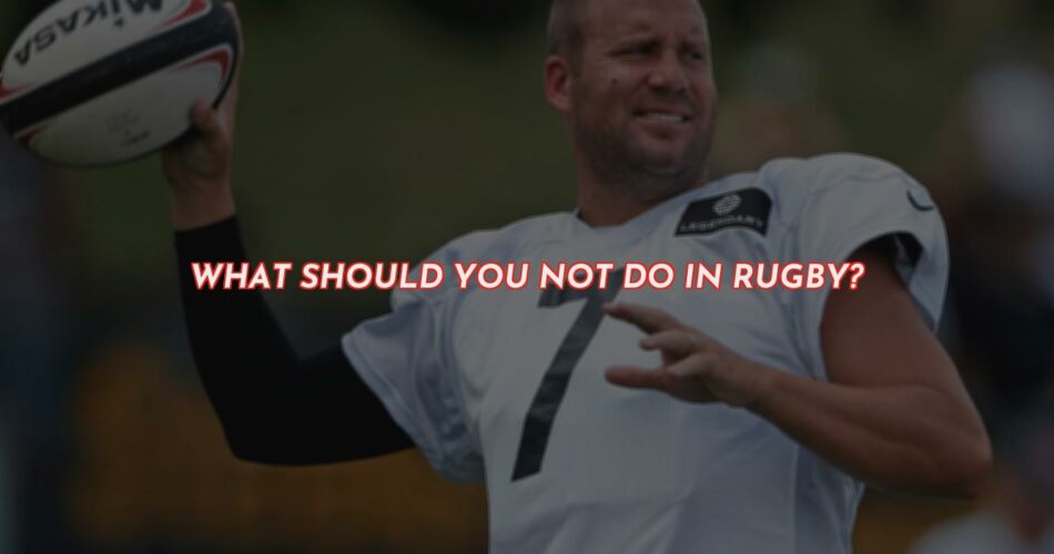 What Should You Not Do in Rugby?