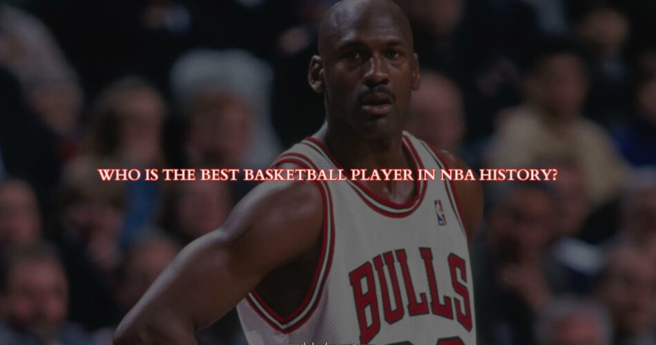 Who is the Best Basketball Player in NBA History?
